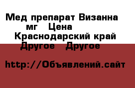 Мед.препарат Визанна, 2 мг › Цена ­ 5 000 - Краснодарский край Другое » Другое   
